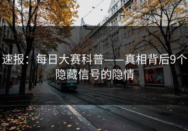 速报：每日大赛科普——真相背后9个隐藏信号的隐情