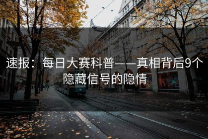 速报：每日大赛科普——真相背后9个隐藏信号的隐情