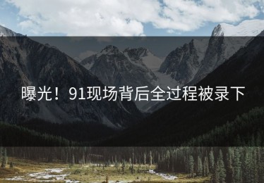 曝光！91现场背后全过程被录下