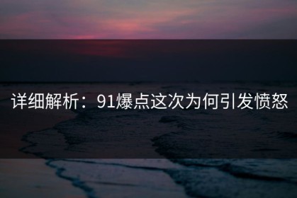 详细解析：91爆点这次为何引发愤怒