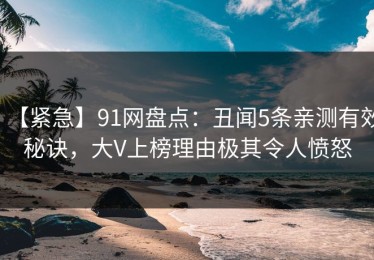【紧急】91网盘点：丑闻5条亲测有效秘诀，大V上榜理由极其令人愤怒