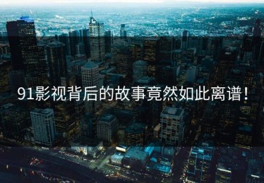 91影视背后的故事竟然如此离谱！