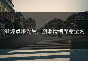 91爆点曝光后，崩溃情绪席卷全网
