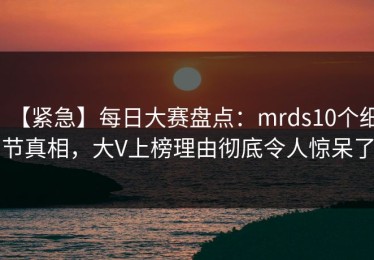 【紧急】每日大赛盘点：mrds10个细节真相，大V上榜理由彻底令人惊呆了