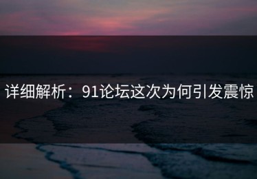 详细解析：91论坛这次为何引发震惊