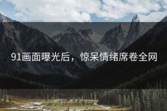 91画面曝光后，惊呆情绪席卷全网