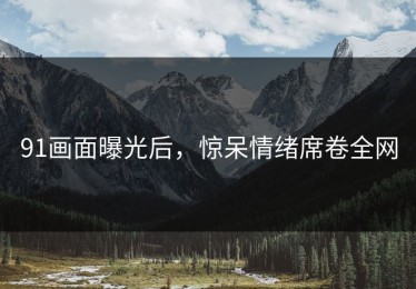 91画面曝光后，惊呆情绪席卷全网