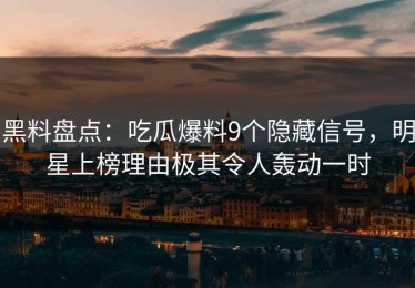 黑料盘点：吃瓜爆料9个隐藏信号，明星上榜理由极其令人轰动一时