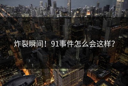 炸裂瞬间！91事件怎么会这样？