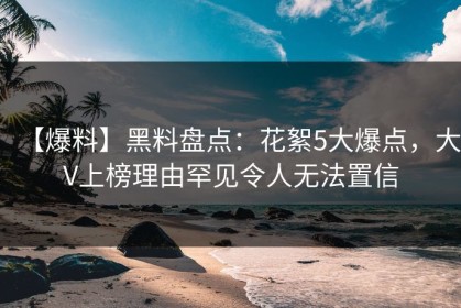 【爆料】黑料盘点：花絮5大爆点，大V上榜理由罕见令人无法置信