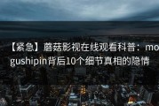 【紧急】蘑菇影视在线观看科普：mogushipin背后10个细节真相的隐情
