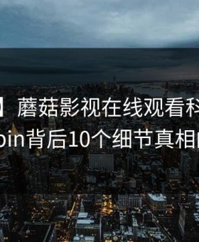 【紧急】蘑菇影视在线观看科普：mogushipin背后10个细节真相的隐情