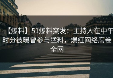 【爆料】51爆料突发：主持人在中午时分被曝曾参与猛料，爆红网络席卷全网