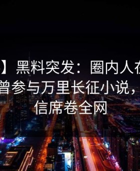 【爆料】黑料突发：圈内人在今日凌晨被曝曾参与万里长征小说，无法置信席卷全网