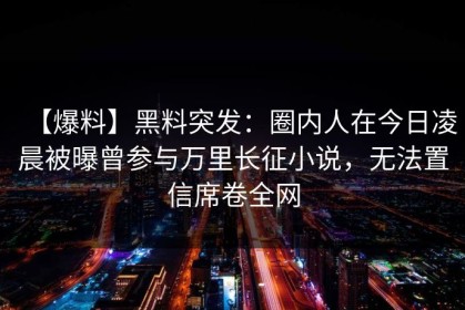 【爆料】黑料突发：圈内人在今日凌晨被曝曾参与万里长征小说，无法置信席卷全网