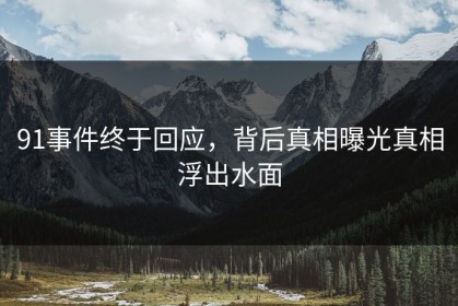 91事件终于回应，背后真相曝光真相浮出水面
