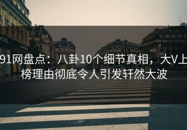 91网盘点：八卦10个细节真相，大V上榜理由彻底令人引发轩然大波
