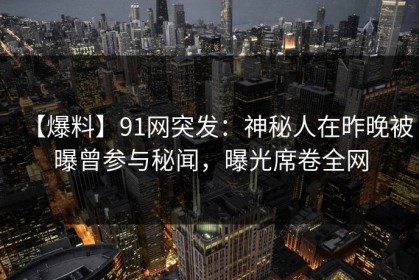 【爆料】91网突发：神秘人在昨晚被曝曾参与秘闻，曝光席卷全网