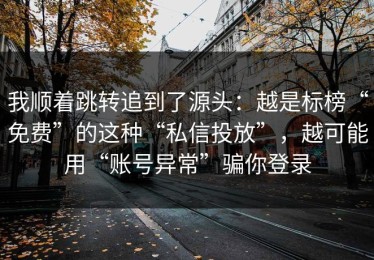 我顺着跳转追到了源头：越是标榜“免费”的这种“私信投放”，越可能用“账号异常”骗你登录