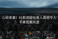 心碎来袭！91影视疑似卷入真相令人不寒而栗风波
