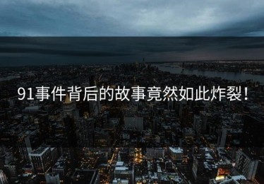 91事件背后的故事竟然如此炸裂！