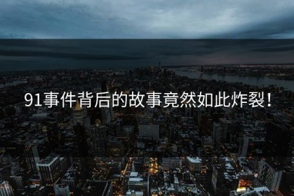 91事件背后的故事竟然如此炸裂！