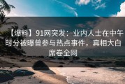 【爆料】91网突发：业内人士在中午时分被曝曾参与热点事件，真相大白席卷全网