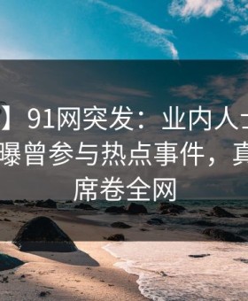 【爆料】91网突发：业内人士在中午时分被曝曾参与热点事件，真相大白席卷全网