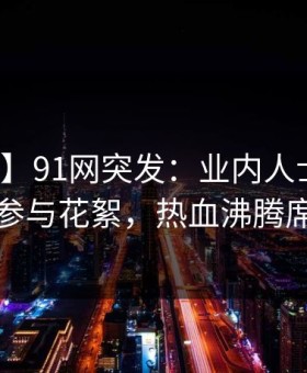 【爆料】91网突发：业内人士在昨晚被曝曾参与花絮，热血沸腾席卷全网