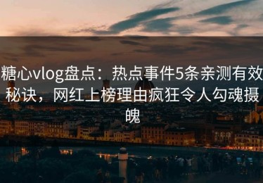 糖心vlog盘点：热点事件5条亲测有效秘诀，网红上榜理由疯狂令人勾魂摄魄
