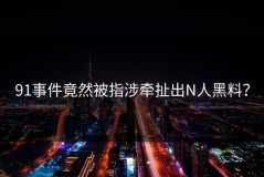 91事件竟然被指涉牵扯出N人黑料？