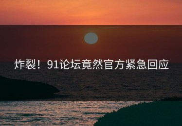 炸裂！91论坛竟然官方紧急回应