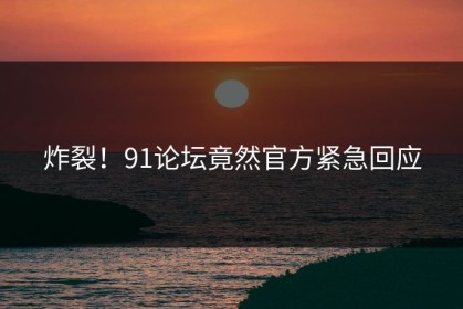 炸裂！91论坛竟然官方紧急回应