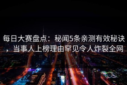 每日大赛盘点：秘闻5条亲测有效秘诀，当事人上榜理由罕见令人炸裂全网