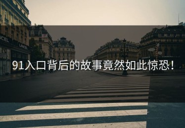 91入口背后的故事竟然如此惊恐！