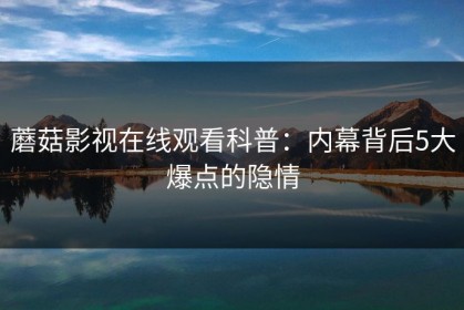蘑菇影视在线观看科普：内幕背后5大爆点的隐情