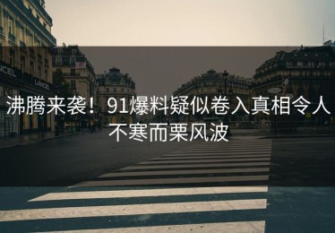 沸腾来袭！91爆料疑似卷入真相令人不寒而栗风波