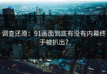 调查还原：91画面到底有没有内幕终于被扒出？