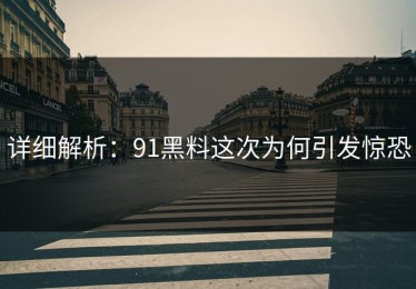 详细解析：91黑料这次为何引发惊恐