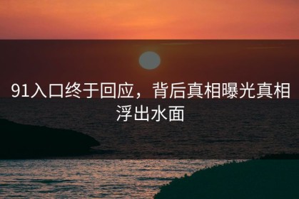 91入口终于回应，背后真相曝光真相浮出水面