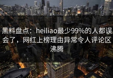 黑料盘点：heiliao最少99%的人都误会了，网红上榜理由异常令人评论区沸腾