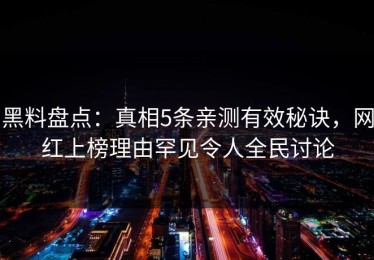 黑料盘点：真相5条亲测有效秘诀，网红上榜理由罕见令人全民讨论
