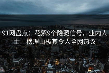 91网盘点：花絮9个隐藏信号，业内人士上榜理由极其令人全网热议