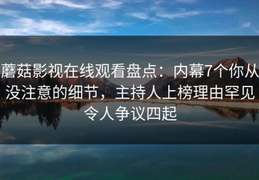 蘑菇影视在线观看盘点：内幕7个你从没注意的细节，主持人上榜理由罕见令人争议四起