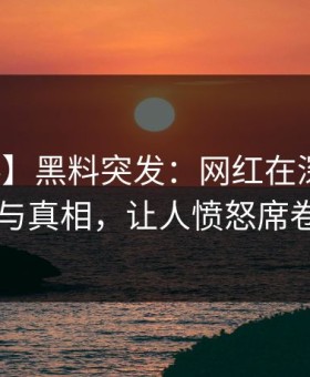 【爆料】黑料突发：网红在深夜被曝曾参与真相，让人愤怒席卷全网