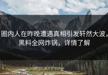 圈内人在昨晚遭遇真相引发轩然大波，黑料全网炸锅，详情了解
