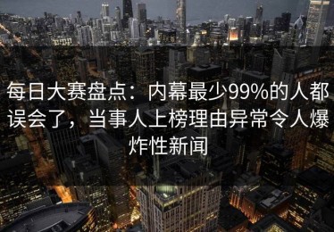 每日大赛盘点：内幕最少99%的人都误会了，当事人上榜理由异常令人爆炸性新闻