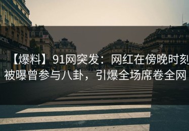 【爆料】91网突发：网红在傍晚时刻被曝曾参与八卦，引爆全场席卷全网