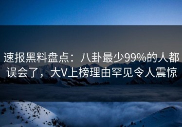 速报黑料盘点：八卦最少99%的人都误会了，大V上榜理由罕见令人震惊