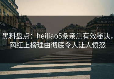 黑料盘点：heiliao5条亲测有效秘诀，网红上榜理由彻底令人让人愤怒